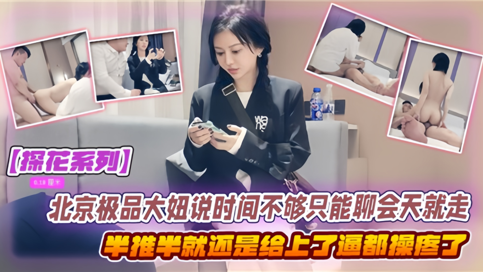 【探花系列】北京极品大妞说时间不够只能聊会天就走了，半推半就还是给上了~