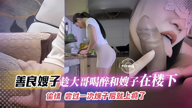 善良的嫂子-趁大哥喝醉喝嫂子在楼下偷情 ，尝试过一次嫂子后就上瘾了